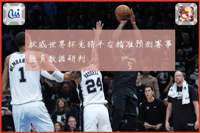 权威世界杯竞猜平台精准预测赛事胜负数据研判