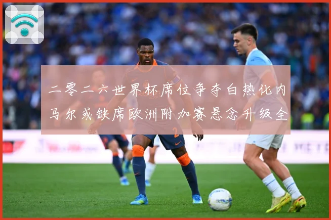 二零二六世界杯席位争夺白热化内马尔或缺席欧洲附加赛悬念升级全数据研判
