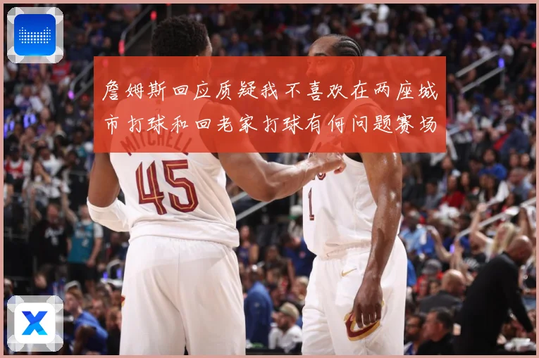 詹姆斯回应质疑我不喜欢在两座城市打球和回老家打球有何问题赛场复盘
