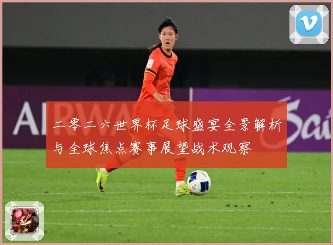 二零二六世界杯足球盛宴全景解析与全球焦点赛事展望战术观察