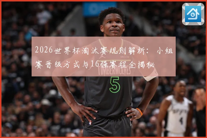 2026世界杯淘汰赛规则解析：小组赛晋级方式与16强赛程全揭秘