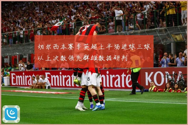 切尔西本赛季英超上半场进球三球以上次数领先群雄数据研判