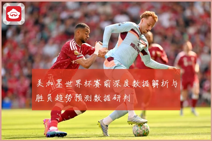 美加墨世界杯赛前深度数据解析与胜负趋势预测数据研判