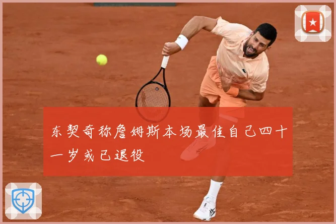 东契奇称詹姆斯本场最佳自己四十一岁或已退役