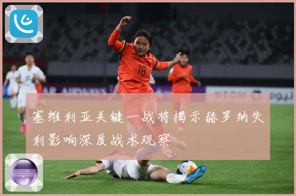 塞维利亚关键一战将揭示赫罗纳失利影响深度战术观察