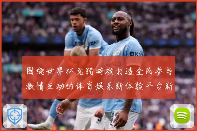 围绕世界杯竞猜游戏打造全民参与激情互动的体育娱乐新体验平台新数据研判