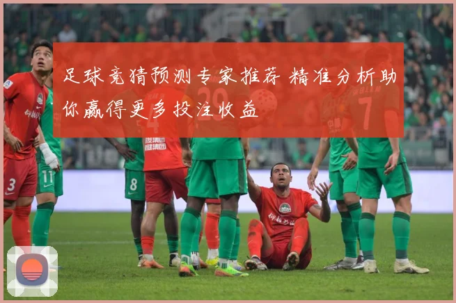 足球竞猜预测专家推荐 精准分析助你赢得更多投注收益
