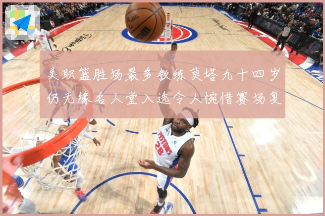 美职篮胜场最多教练莫塔九十四岁仍无缘名人堂入选令人惋惜赛场复盘