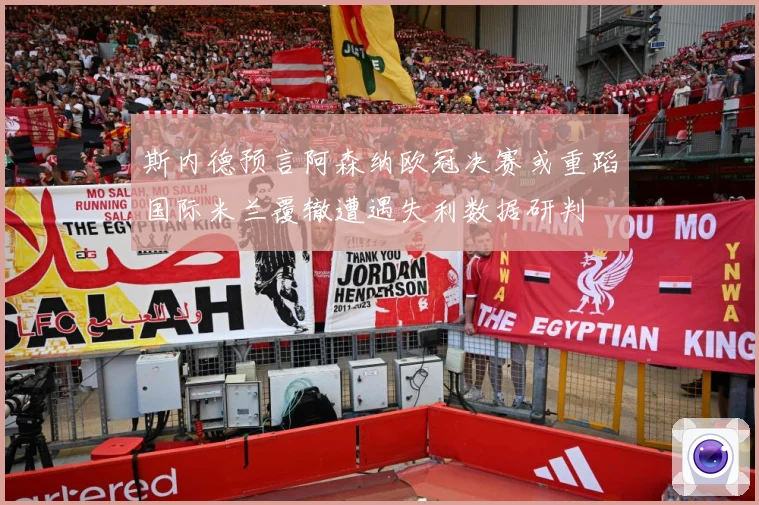 斯内德预言阿森纳欧冠决赛或重蹈国际米兰覆辙遭遇失利数据研判