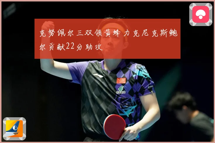 克努佩尔三双领黄蜂力克尼克斯鲍尔贡献22分助攻