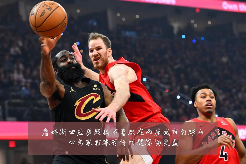 詹姆斯回应质疑我不喜欢在两座城市打球和回老家打球有何问题赛场复盘