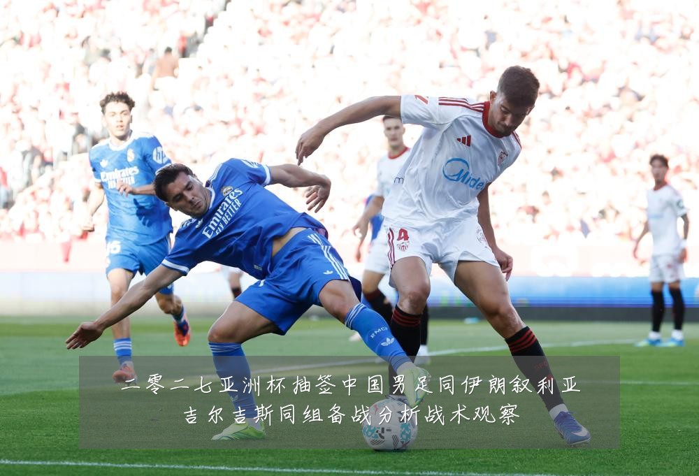 二零二七亚洲杯抽签中国男足同伊朗叙利亚吉尔吉斯同组备战分析战术观察