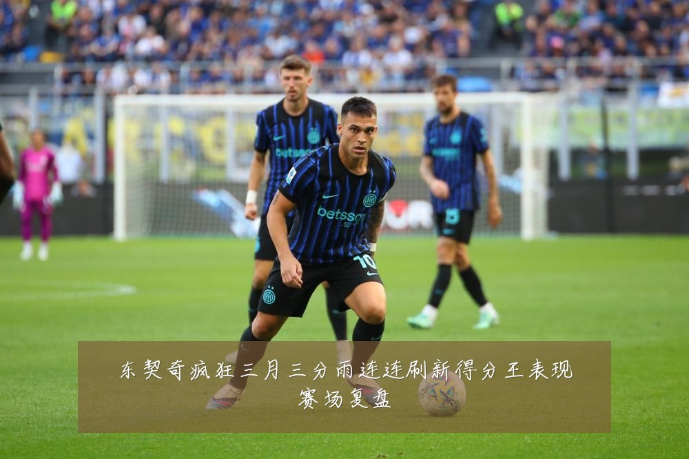 东契奇疯狂三月三分雨连连刷新得分王表现赛场复盘