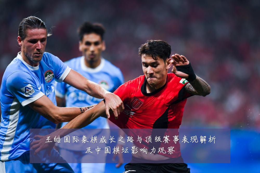王皓国际象棋成长之路与顶级赛事表现解析及中国棋坛影响力观察