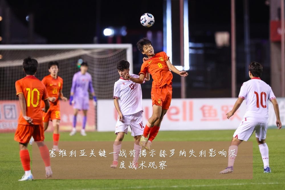 塞维利亚关键一战将揭示赫罗纳失利影响深度战术观察