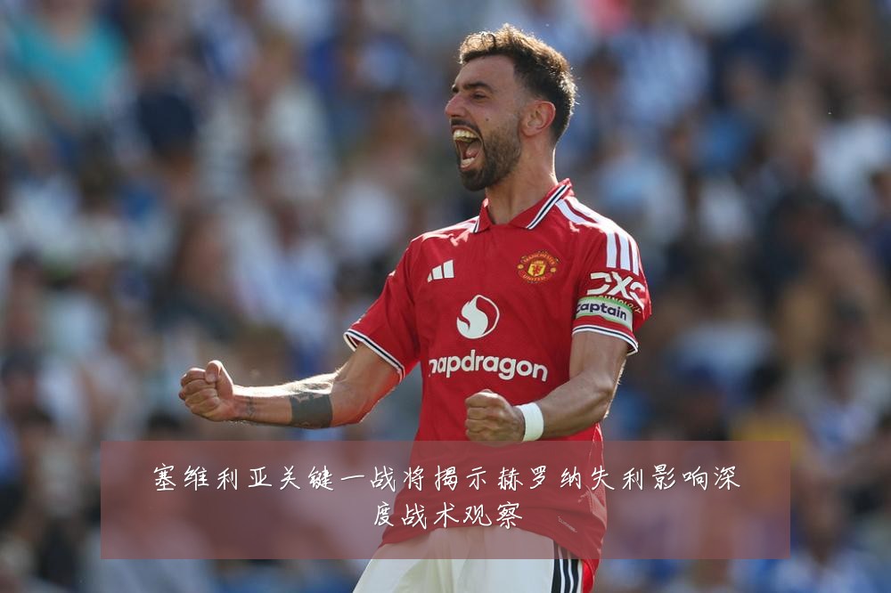 塞维利亚关键一战将揭示赫罗纳失利影响深度战术观察