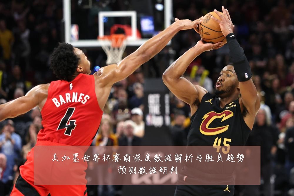 美加墨世界杯赛前深度数据解析与胜负趋势预测数据研判