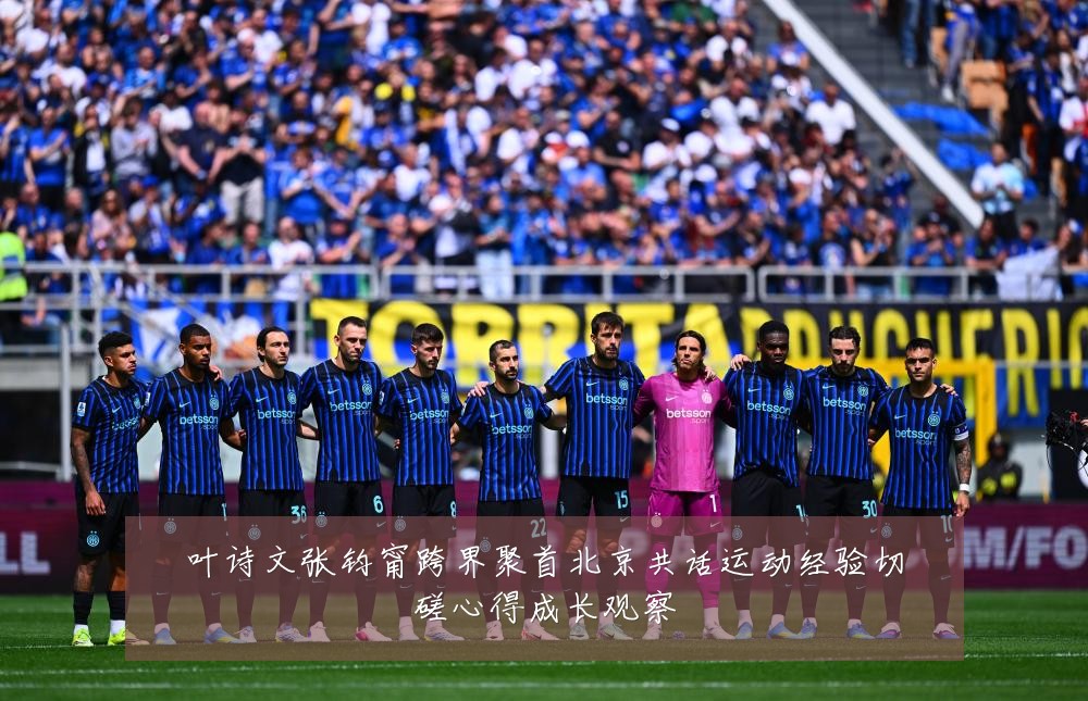 叶诗文张钧甯跨界聚首北京共话运动经验切磋心得成长观察