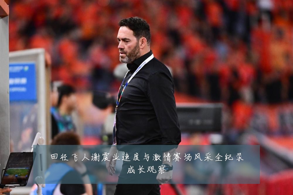 田径飞人谢震业速度与激情赛场风采全纪录成长观察